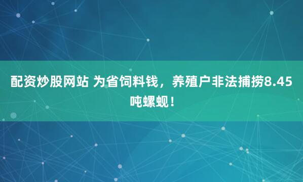 配资炒股网站 为省饲料钱，养殖户非法捕捞8.45吨螺蚬！