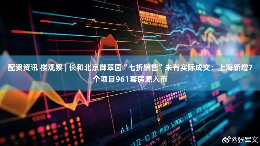 配资资讯 楼观察 | 长和北京御翠园“七折销售”未有实际成交；上海新增7个项目961套房源入市