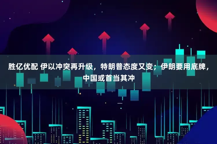 胜亿优配 伊以冲突再升级，特朗普态度又变；伊朗要用底牌，中国或首当其冲