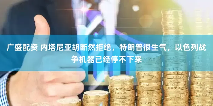 广盛配资 内塔尼亚胡断然拒绝，特朗普很生气，以色列战争机器已经停不下来