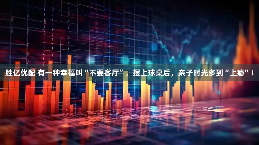 胜亿优配 有一种幸福叫“不要客厅”，摆上球桌后，亲子时光多到“上瘾”！