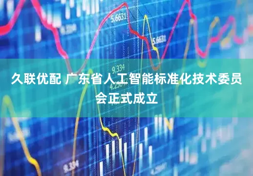 久联优配 广东省人工智能标准化技术委员会正式成立
