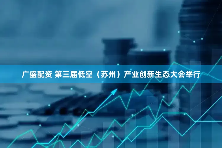 广盛配资 第三届低空（苏州）产业创新生态大会举行