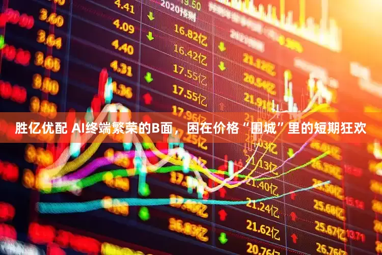 胜亿优配 AI终端繁荣的B面，困在价格“围城”里的短期狂欢