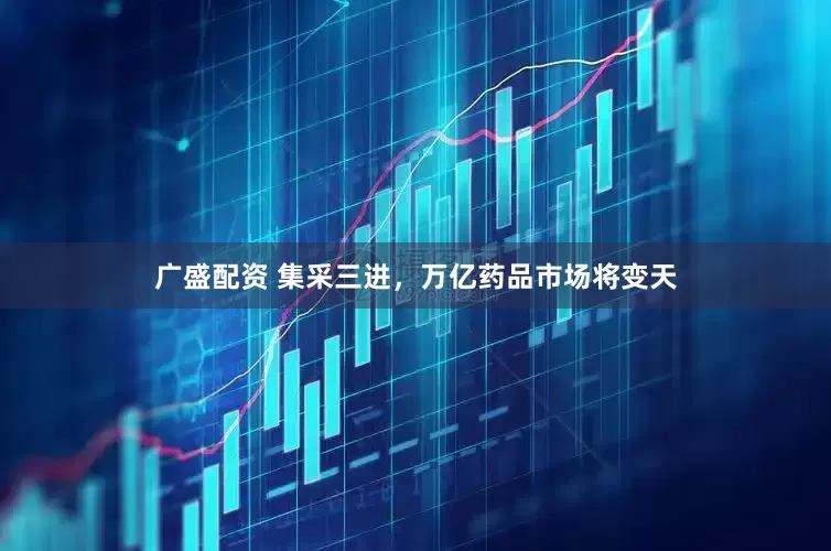 广盛配资 集采三进，万亿药品市场将变天