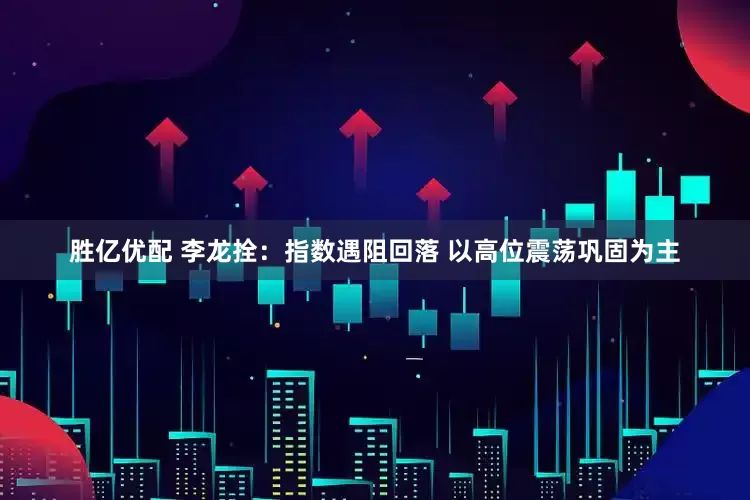 胜亿优配 李龙拴：指数遇阻回落 以高位震荡巩固为主