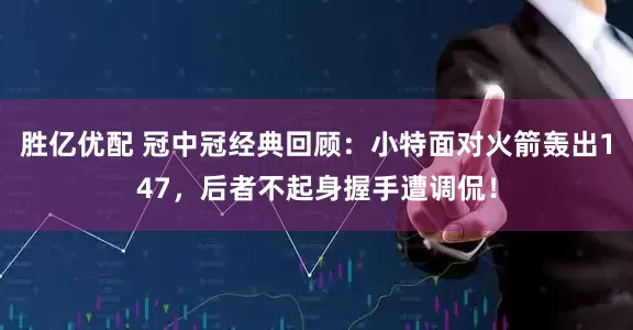 胜亿优配 冠中冠经典回顾：小特面对火箭轰出147，后者不起身握手遭调侃！