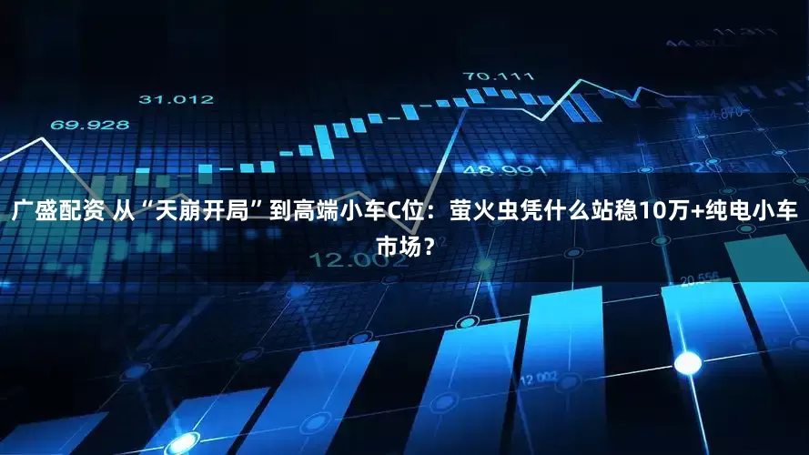 广盛配资 从“天崩开局”到高端小车C位：萤火虫凭什么站稳10万+纯电小车市场？
