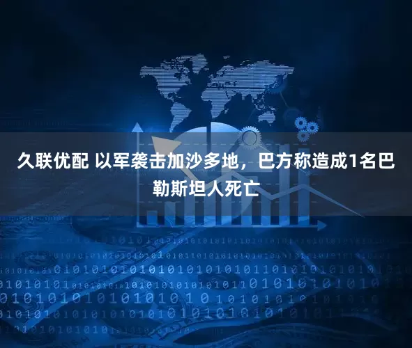 久联优配 以军袭击加沙多地，巴方称造成1名巴勒斯坦人死亡