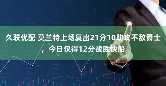 久联优配 莫兰特上场复出21分10助攻不敌爵士，今日仅得12分战胜快船