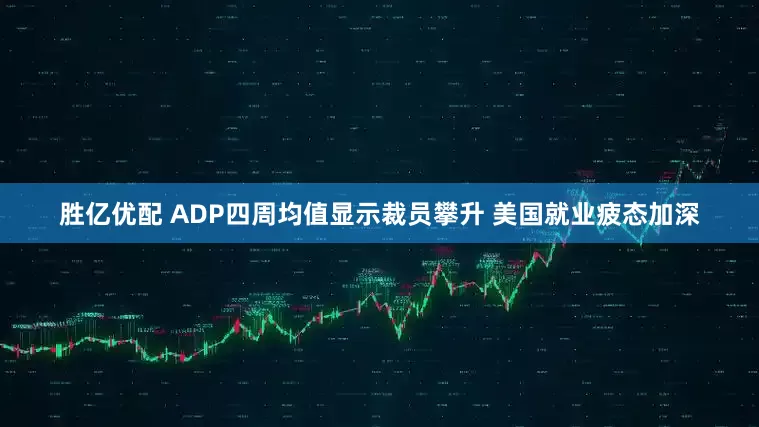 胜亿优配 ADP四周均值显示裁员攀升 美国就业疲态加深