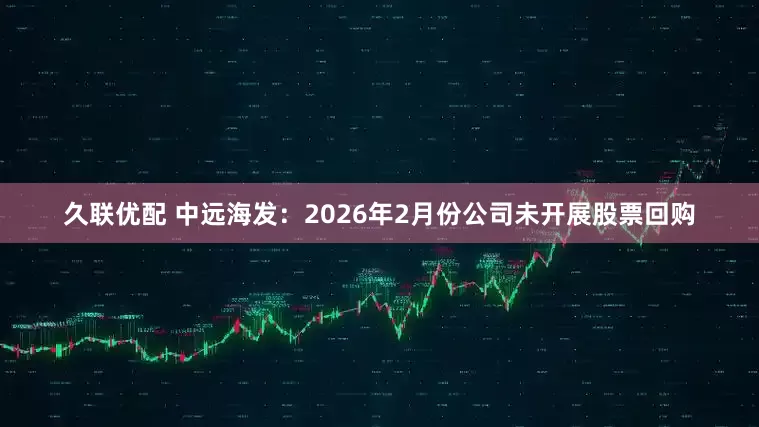 久联优配 中远海发：2026年2月份公司未开展股票回购