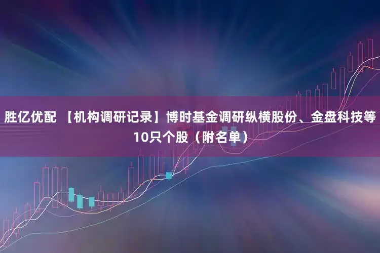 胜亿优配 【机构调研记录】博时基金调研纵横股份、金盘科技等10只个股（附名单）