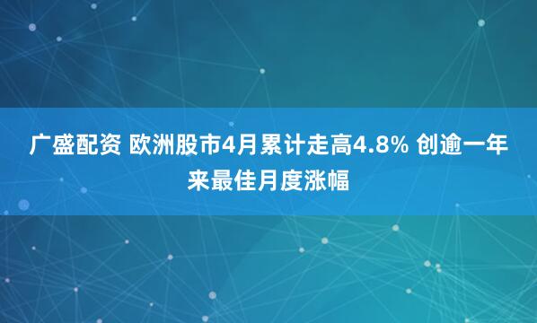 广盛配资 欧洲股市4月累计走高4.8% 创逾一年来最佳月度涨幅