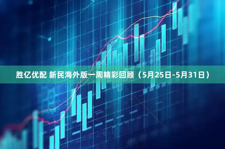 胜亿优配 新民海外版一周精彩回顾（5月25日-5月31日）